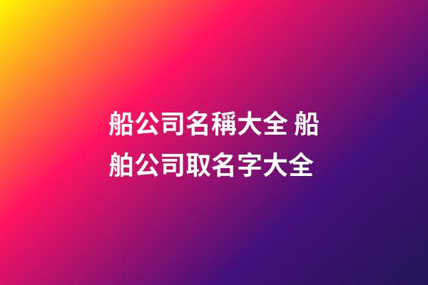 船公司名稱大全 船舶公司取名字大全-第1張-公司起名-玄機派
